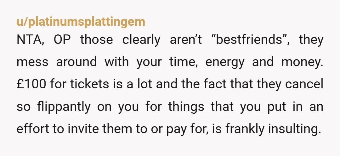 u/Antique_Ad_9251 NTA Sounds like these selfish “friends” have cost you time and money more than once and love to make it all about them. Honestly sounds like they treat you...