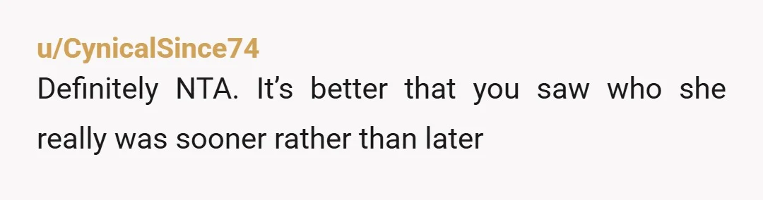 u/CynicalSince74
Definitely NTA. It’s better that you saw who she really was sooner rather than later