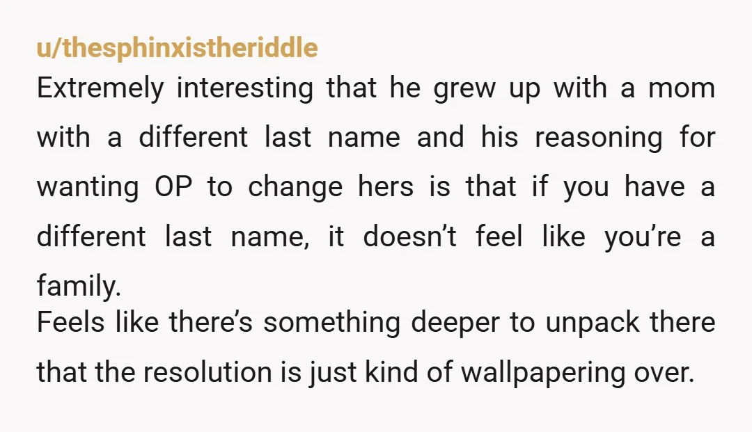 u/thesphinxistheriddle Extremely interesting that he grew up with a mom with a different last name and his reasoning for wanting OP to change hers is that if you have a...