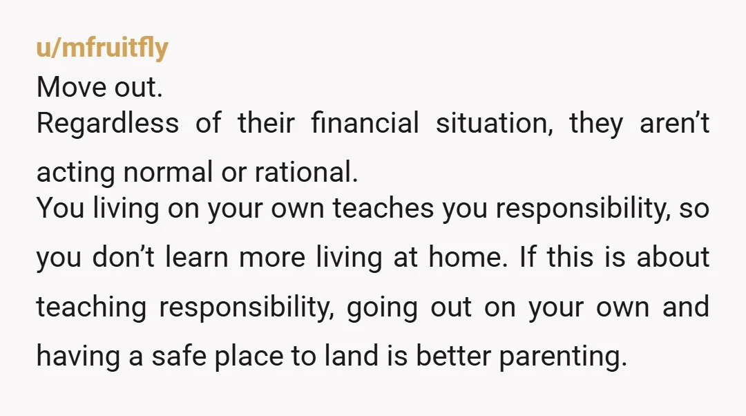 u/starry_nite99 I’m your parents age. Your dad is talking out both sides of his mouth. I’m actually baffled at his logic. He says he’s trying to teach you responsibility and...