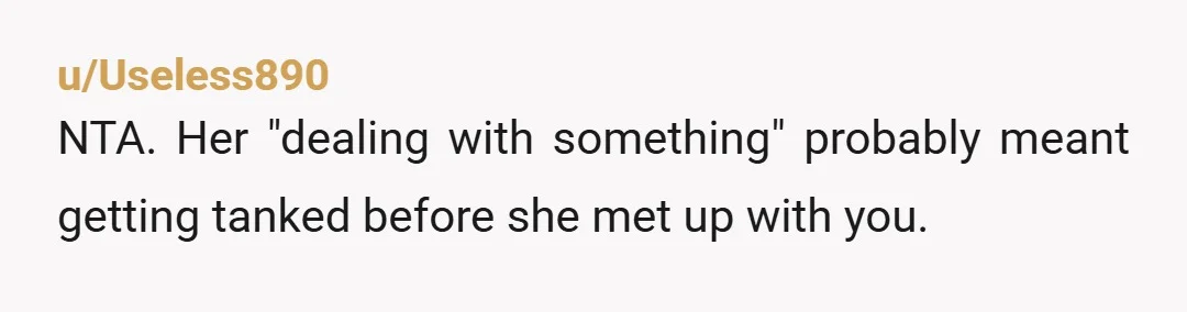 u/Useless890
NTA. Her "dealing with something" probably meant getting tanked before she met up with you.