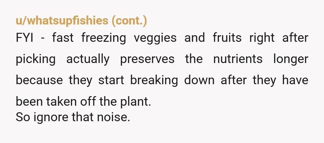 u/Jenna1991-nola NTA. She’s using food as a “flex” because deep down that is the only area she can compete with you and win. She’s completely wrong btw about frozen vegetables....
