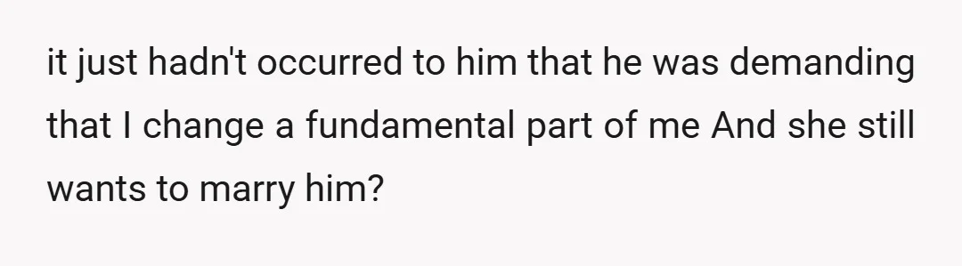 it just hadn't occurred to him that he was demanding that I change a fundamental part of me And she still wants to marry him?
