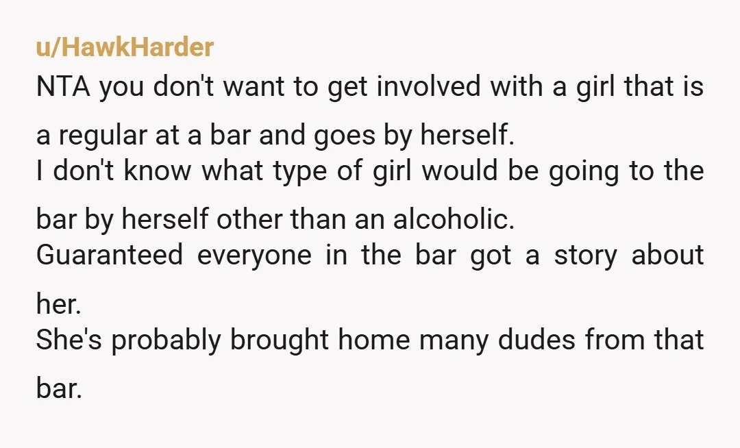 u/HawkHarder NTA you don't want to get involved with a girl that is a regular at a bar and goes by herself. I don't know what type of girl would...