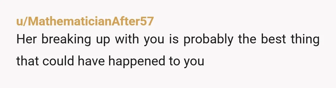 u/MathematicianAfter57 Her breaking up with you is probably the best thing that could have happened to you 