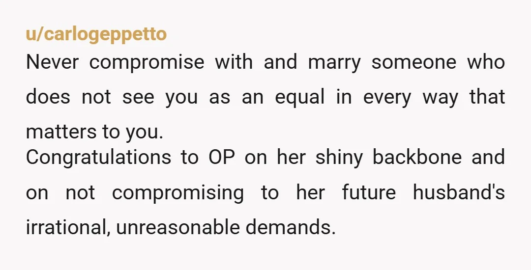 u/carlogeppetto Never compromise with and marry someone who does not see you as an equal in every way that matters to you. Congratulations to OP on her shiny backbone and...