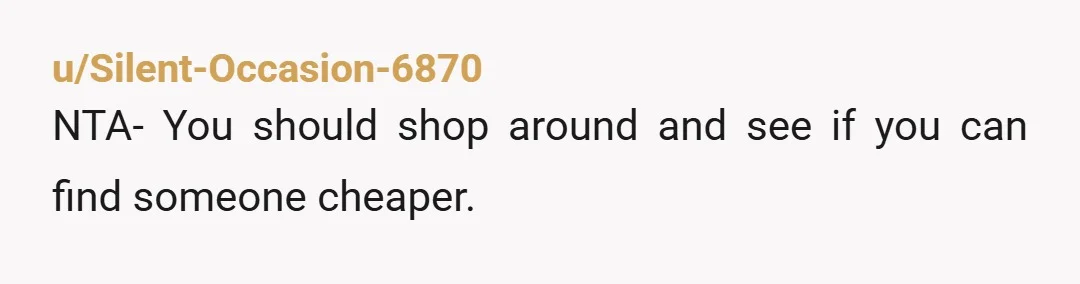 u/Silent-Occasion-6870 NTA- You should shop around and see if you can find someone cheaper.