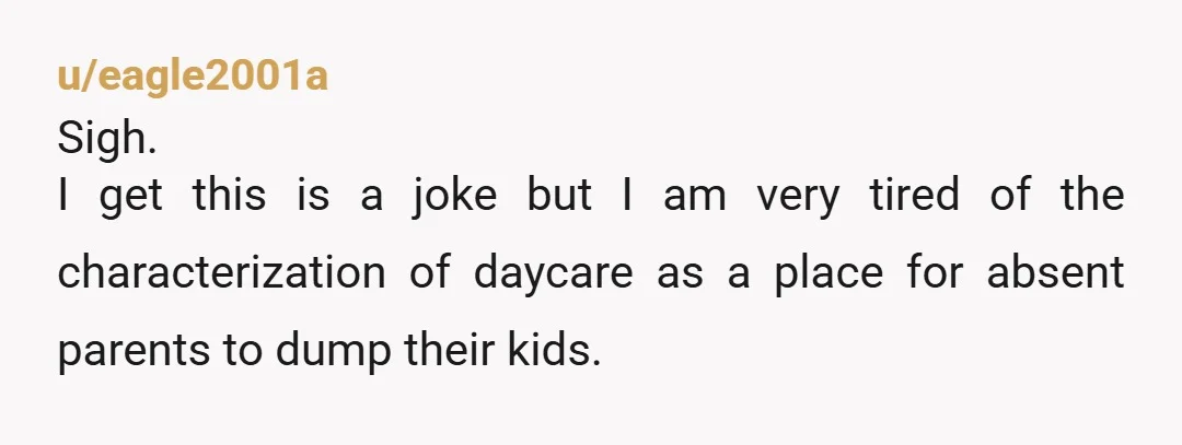 u/eagle2001a
Sigh.
I get this is a joke but I am very tired of the characterization of daycare as a place for absent parents to dump their kids.