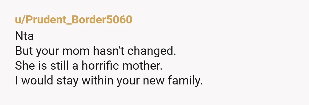 u/Late-Champion8678 NTA And honestly? I would go non-contact. She has shown you repeatedly that you are not a priority for her. Do you really want to watch her mistreat your...