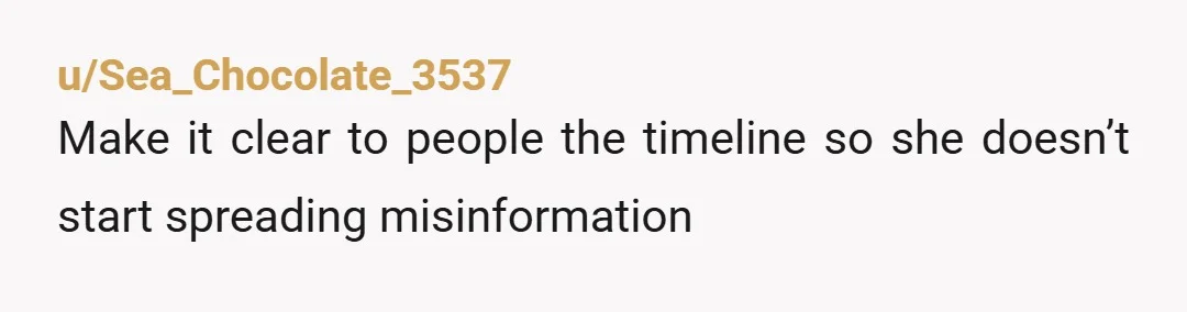 u/Sea_Chocolate_3537
Make it clear to people the timeline so she doesn’t start spreading misinformation