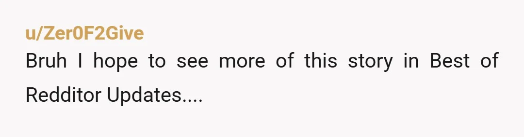 u/Zer0F2Give
Bruh I hope to see more of this story in Best of Redditor Updates....
