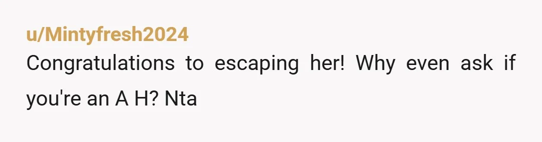 u/Mintyfresh2024
Congratulations to escaping her! Why even ask if you're an A H? Nta