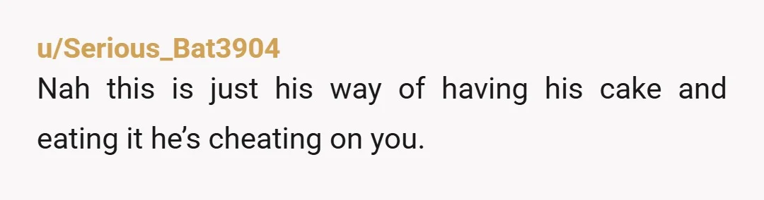 u/Serious_Bat3904
Nah this is just his way of having his cake and eating it he’s cheating on you.