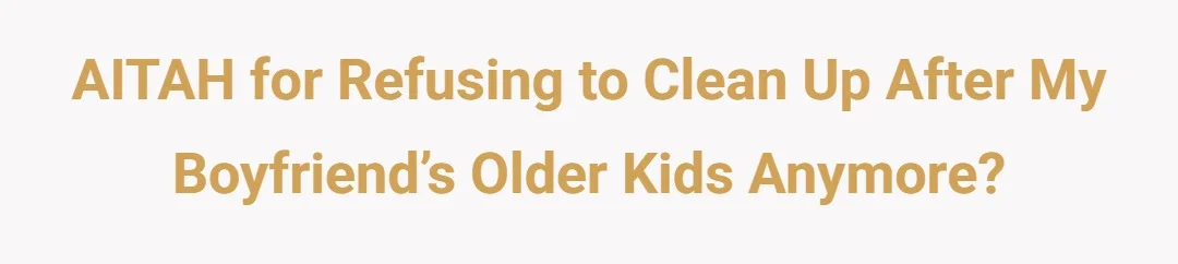 AITAH for refusing to clean up after my boyfriend’s older kids anymore?