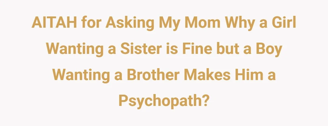 AITAH for asking my mom why a girl wanting a sister is fine but a boy wanting a brother makes him a psychopath?