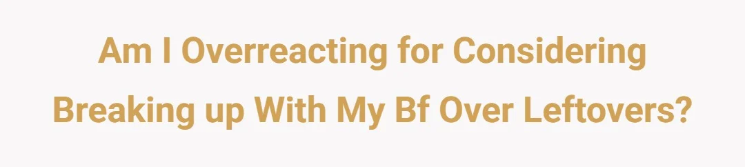 Am I overreacting for considering breaking up with my bf over leftovers?