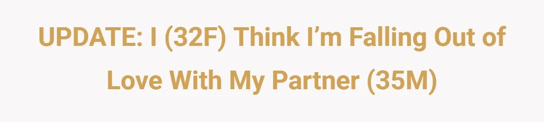 UPDATE: I (32F) think I’m falling out of love with my partner (35M)