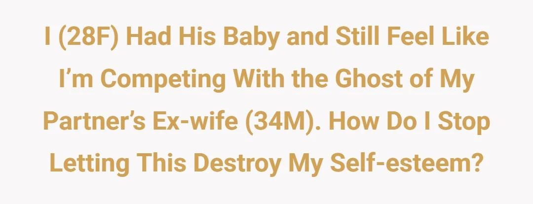 I (28F) had his baby and still feel like I’m competing with the ghost of my partner’s ex-wife (34M). How do I stop letting this destroy my self-esteem?
