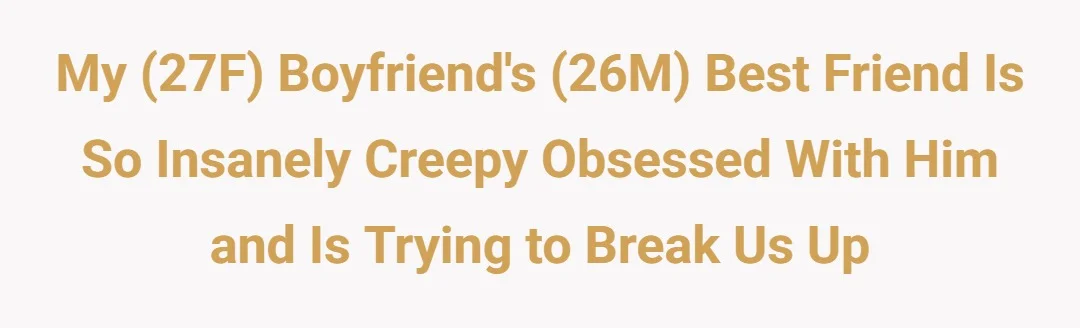 My (27F) boyfriend’s (26M) best friend is so insanely creepy obsessed with him and is trying to break us up