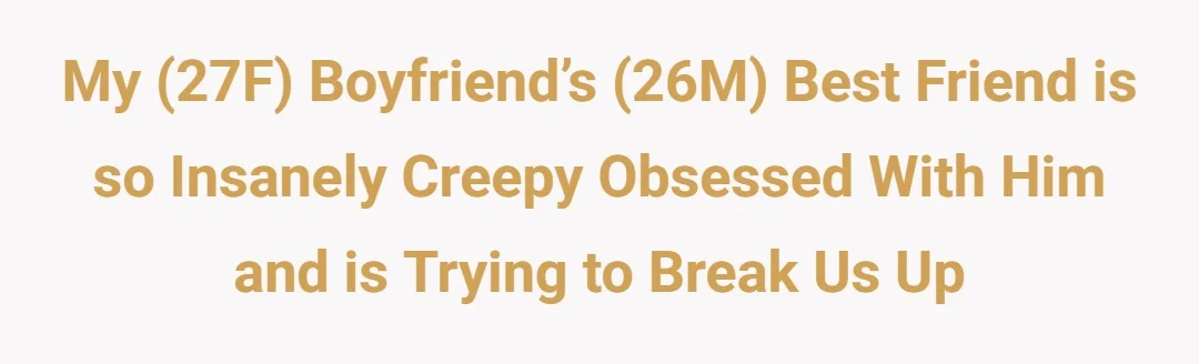 My (27F) boyfriend’s (26M) best friend is so insanely creepy obsessed with him and is trying to break us up