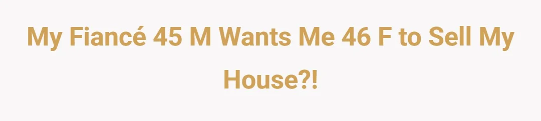 My Fiancé 45 M wants me 46 F to Sell My House?!