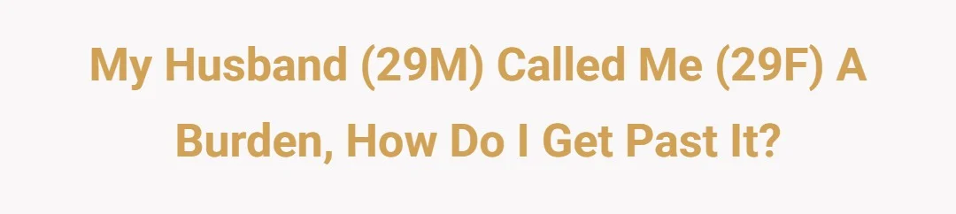 My Husband 29M called me 29F a burden, how do I get past it?