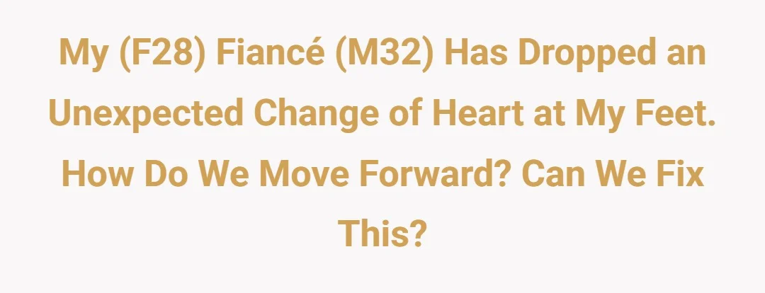 My (f28) fiancé (m32) has dropped an unexpected change of heart at my feet, how do we move forward? Can we fix this?