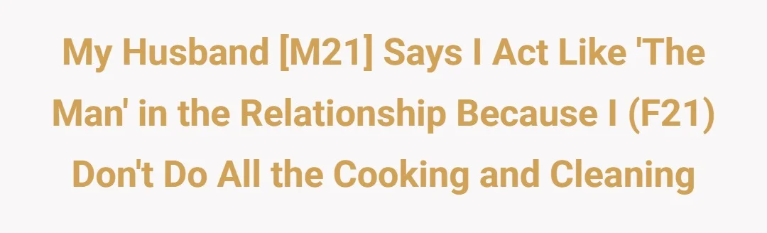 My husband [M21] says I act like ‘the man’ in the relationship because I (F21) don’t do all the cooking and cleaning