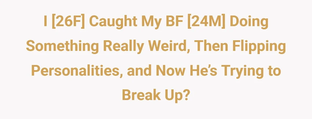 I 26f caught my bf 24m doing something really weird, then flipping personalities, and now he’s trying to break up?
