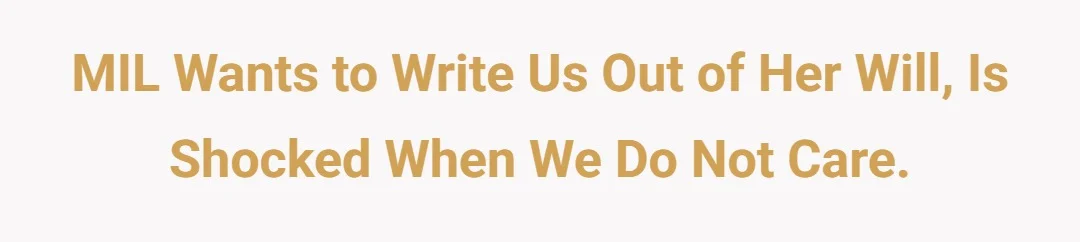 MIL wants to write us out of her will, is shocked when we do not care.