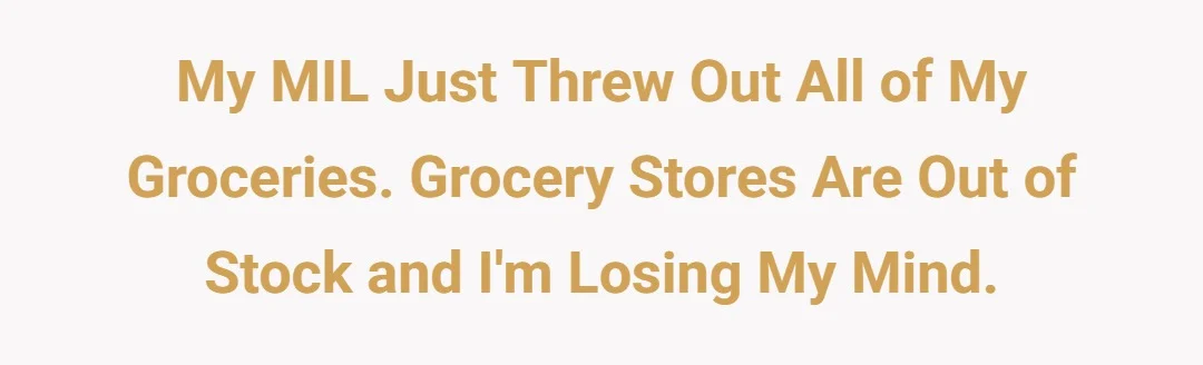 My MIL just threw out all of my groceries. Grocery stores are out of stock and I'm losing my mind.