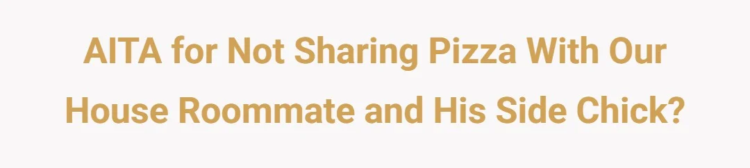AITA for not sharing pizza with our house roommate and his side chick?