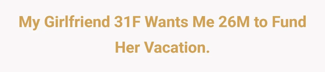 My girlfriend 31F wants me 26M to fund her vacation.