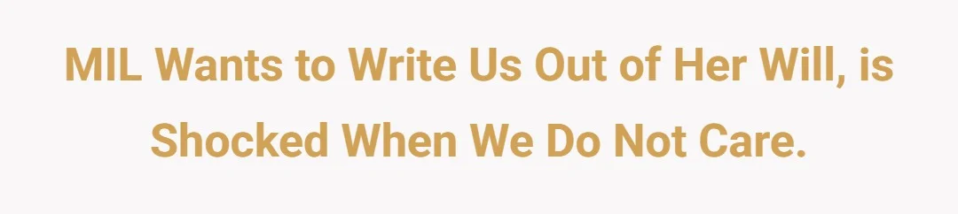 MIL wants to write us out of her will, is shocked when we do not care.