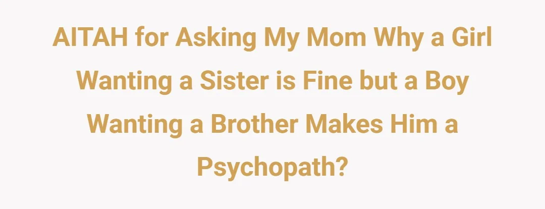 AITAH for asking my mom why a girl wanting a sister is fine but a boy wanting a brother makes him a psychopath?