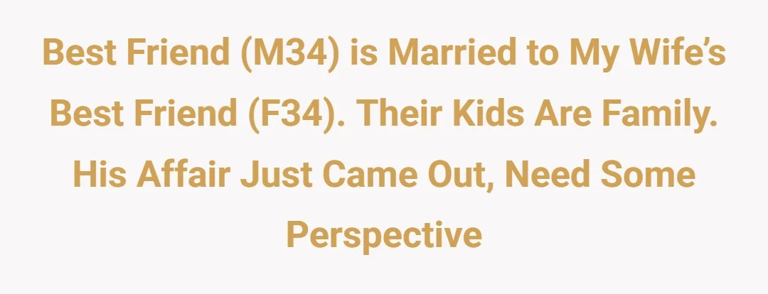 Best friend (M34) is married to my wife’s best friend (F34). Their kids are family. His affair just came out, need some perspective