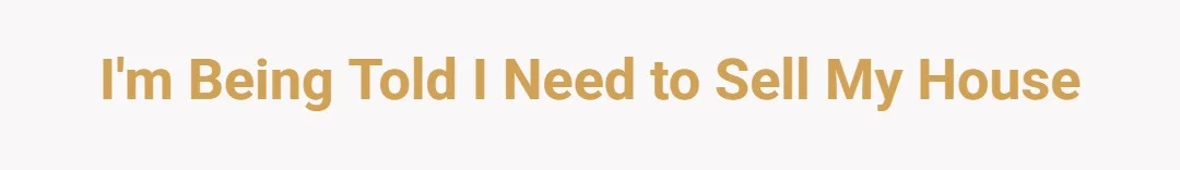 Im being told I need to sell my house