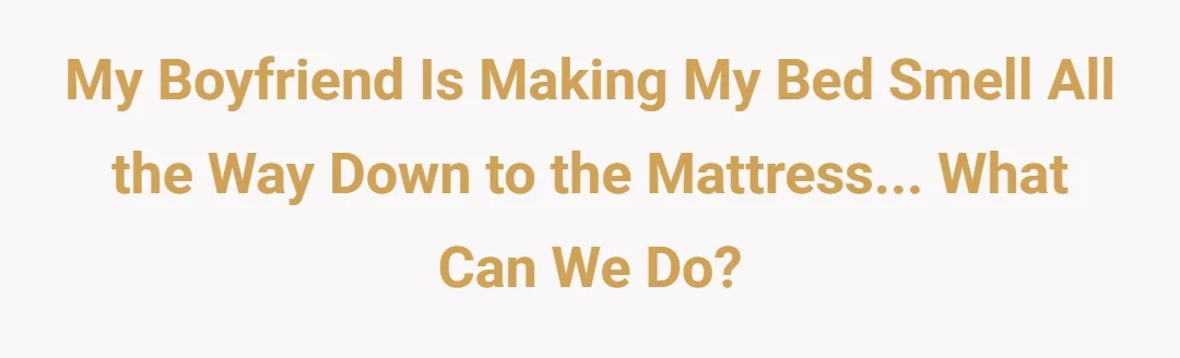 My boyfriend is making my bed smell all the way down to the mattress... what can we do?