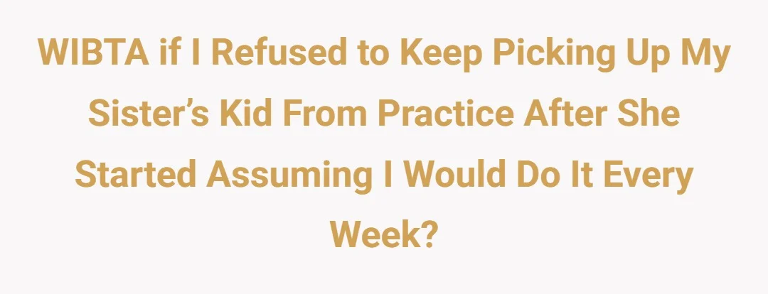 WIBTA if I refused to keep picking up my sister’s kid from practice after she started assuming I would do it every week?