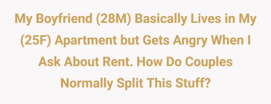 My boyfriend (28M) basicly lives in my (25F) apartment but gets angry when I ask about rent. How do couples normally split this stuff?