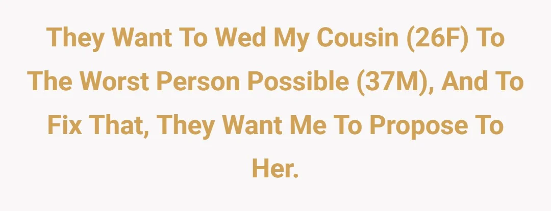 They want to wed my cousin 26 F to the worst person possible 37M and to fix that they want me to propose to her.