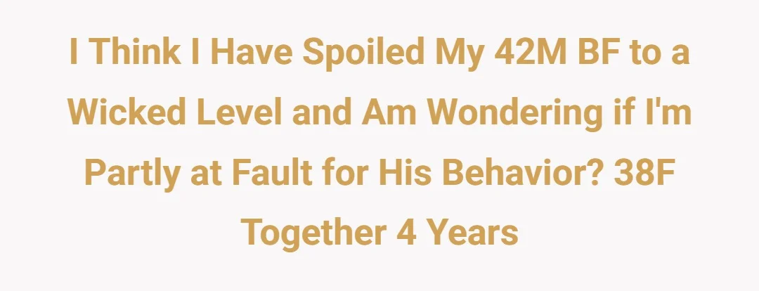 I think I have spoiled my 42M bf to a wicked level and am wondering if I'm partly at fault for his behavior? 38 F together 4 years