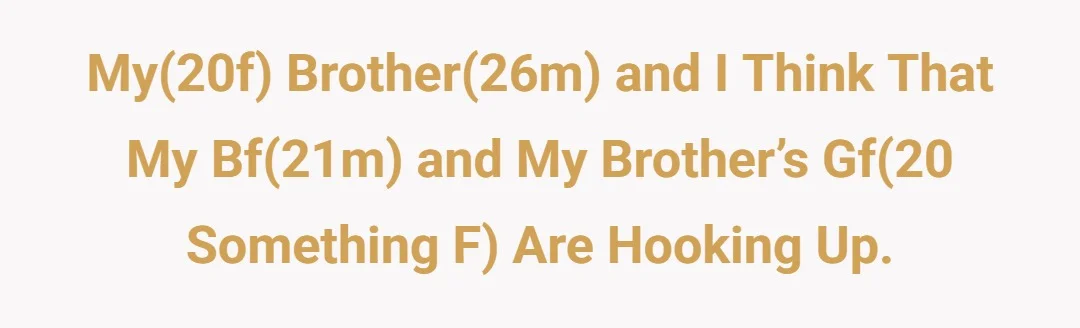 My(20f) brother(26m) and I think that my bf(21m) and my brother’s gf(20 something f) are hooking up.
