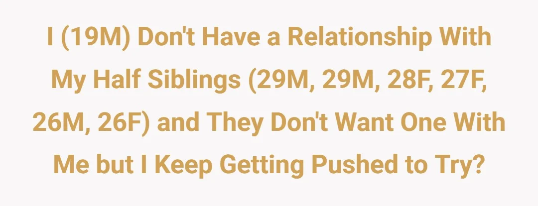 I (19M) don't have a relationship with my half siblings (29M, 29M, 28F, 27F, 26M, 26F) and they don't want one with me but I keep getting pushed to try?