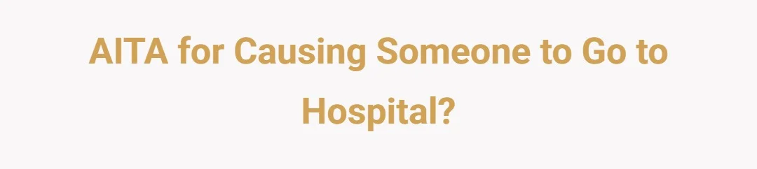 AITA For Causing Someone to Go to Hospital?