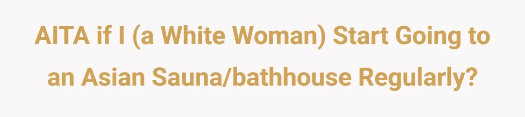 AITA if I (a white woman) start going to an Asian sauna/bathhouse regularly?