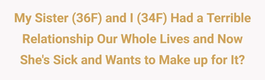 My sister (36F) and I (34F) had a terrible relationship our whole lives and now she's sick and wants to make up for it?