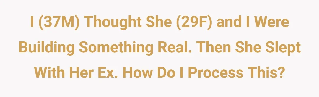 I (37M) thought she (29F) and I were building something real. Then she slept with her ex. How do I process this?
