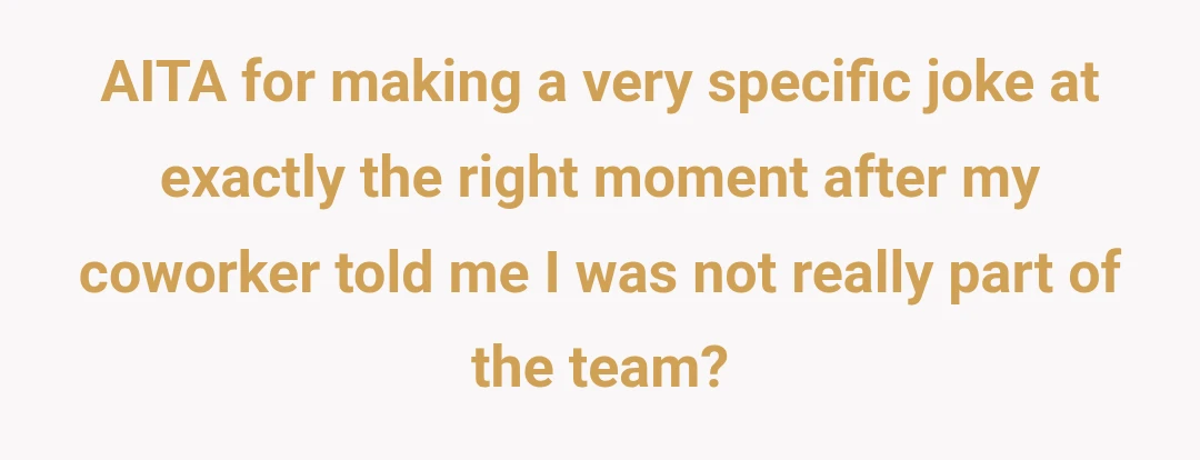 AITA for making a very specific joke at exactly the right moment after my coworker told me I was not really part of the team?