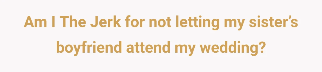 Am I The Jerk for not letting my sister’s boyfriend attend my wedding?